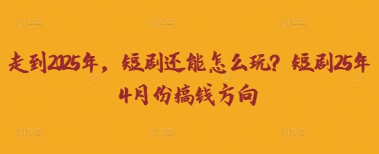 走到2025年,短剧还能怎么玩?短剧25年4月份搞钱方向-青年云网创—高质量项目商城