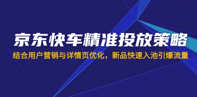 (14185期)京东快车精准投放策略,结合用户营销与详情页优化,新品快速入池引爆流量-青年云网创—高质量项目商城