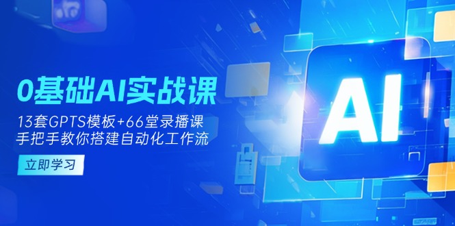 (14202期)0基础AI实操课:13套GPTS模板+66字录播课,手把手教你搭建自动化工作流-青年云网创—高质量项目商城
