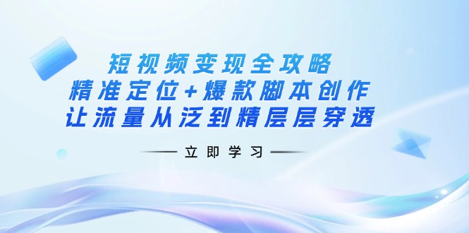 (14159期)短视频变现全攻略:精准定位+爆款脚本创作,让流量从泛到精层层穿透-青年云网创—高质量项目商城