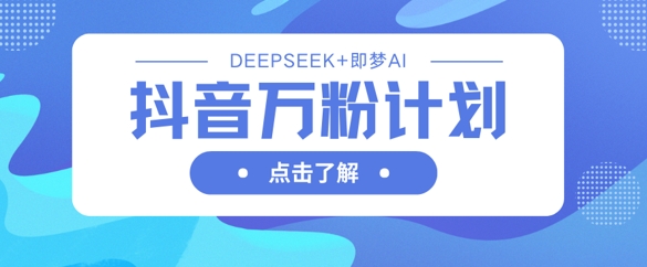 抖音万粉计划，利用DeepSeek+即梦AI生成视频，快速涨到万粉-青年云网创—高质量项目商城