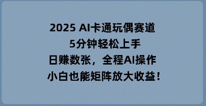 2025 AI卡通玩偶赛道,5分钟轻松上手,日入数张,全程AI操作,小白也能矩阵放大收益-青年云网创—高质量项目商城
