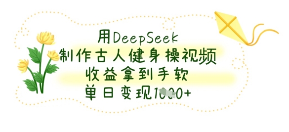 用DeepSeek制作古人健身操视频,收益拿到手软,单日变现数张-青年云网创—高质量项目商城